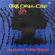 BIG DRILL CAR / ALBUM TYPE THING
