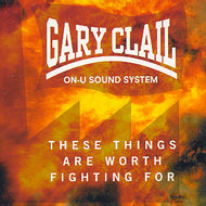 GARY CLAIL / ON-U SOUND SYSTEM / THESE THINGS ARE WORTH FIGHTING FOR